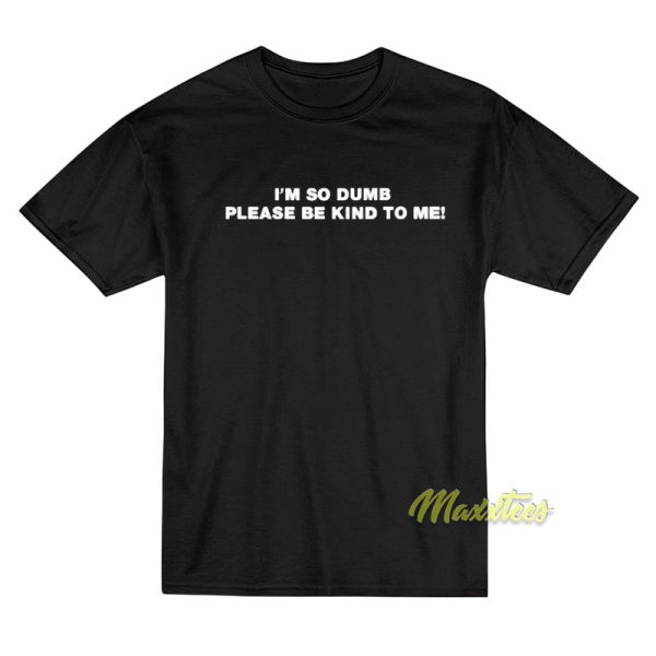 I'm So Dumb Please Be Kind To Me Quote T-Shirt