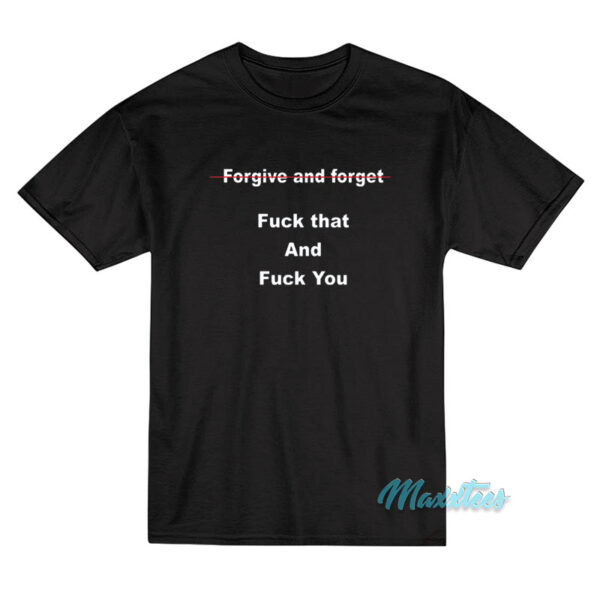 Forgive And Forget Fuck That And Fuck You T-Shirt