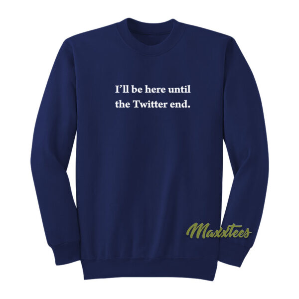 I'll Be Here Until The Twitter End Sweatshirt