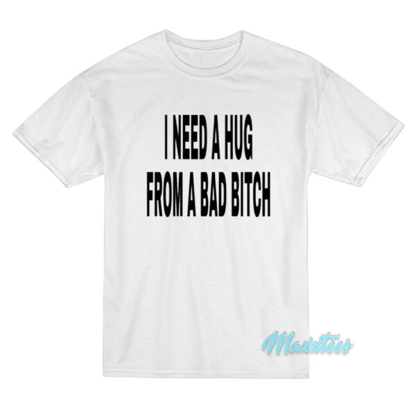 I Need A Hug From A Bad Bitch T-Shirt
