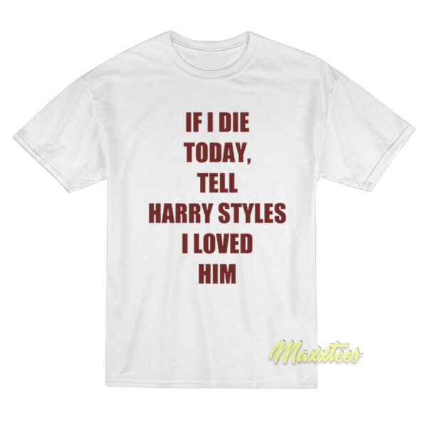 If I Die Today Tell Harry Styles Loved Him T-Shirt
