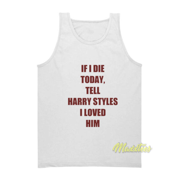 If I Die Today Tell Harry Styles Loved Him Tank Top