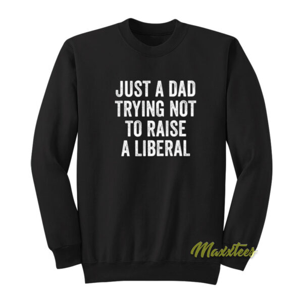 Just A Dad Trying Not To Raise A Liberal Sweatshirt
