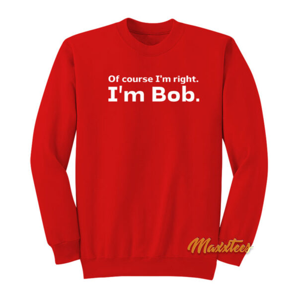 Of Course I'm Right I'm Bob Sweatshirt