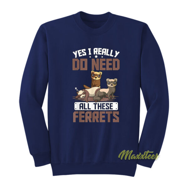 Yes I Really Do Need All These Ferrets Sweatshirt