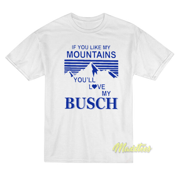 If You Like My Mountains You'll Love My Busch T-Shirt