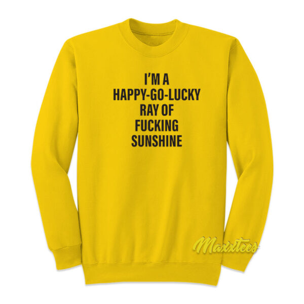 I'm A Happy Go Lucky Ray Of Fucking Sunshine Sweatshirt