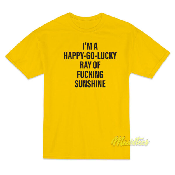 I'm A Happy Go Lucky Ray Of Fucking Sunshine T-Shirt