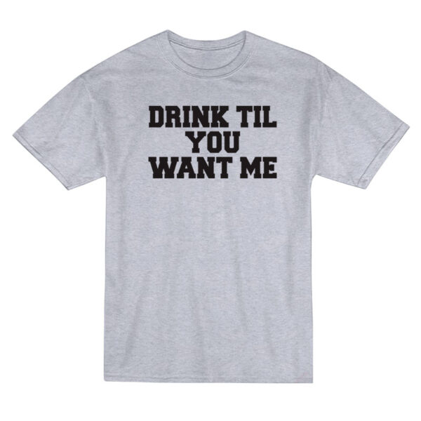 Drink Til You Want Me T-Shirt