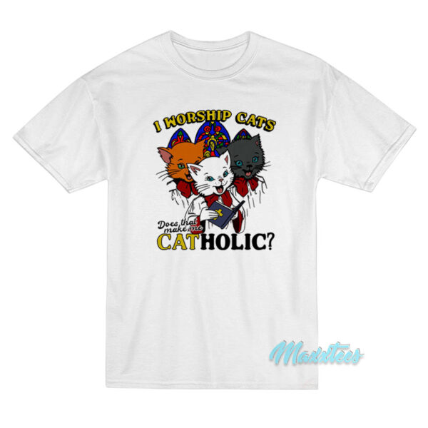 I Worship Cats Does That Make Me Catholic T-Shirt