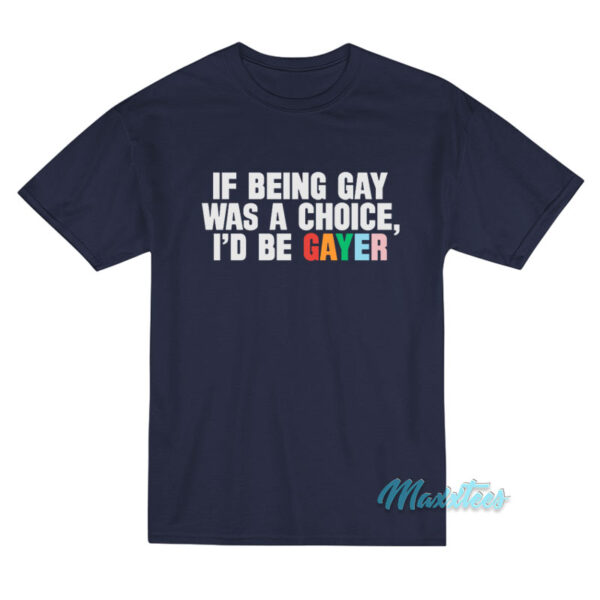 If Being Gay Was A Choice I'd Be Gayer T-Shirt