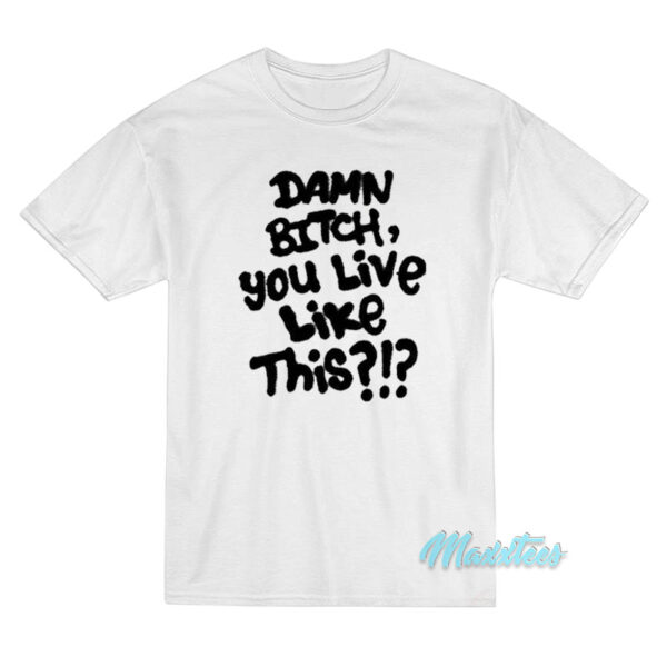 Damn Bitch You Live Like This T-Shirt