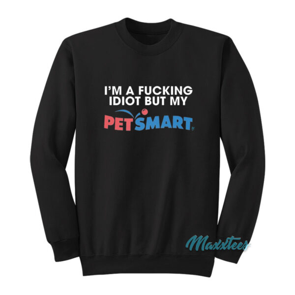 I'm A Fucking Idiot But My Petsmart Sweatshirt