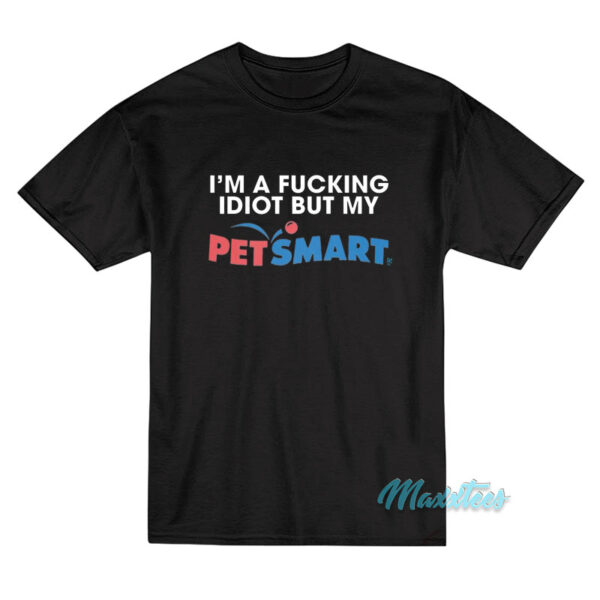 I'm A Fucking Idiot But My Petsmart T-Shirt