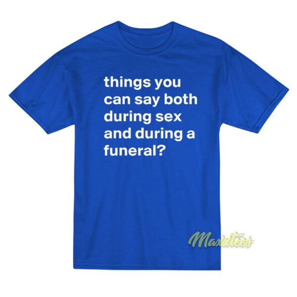 Things You Can Say Both During Sex and During A Funeral T-Shirt