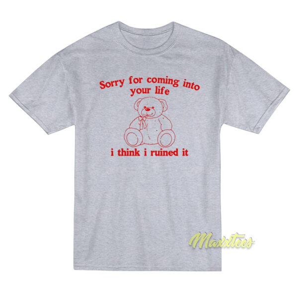 Sorry For Coming Into Your Life I Think I Ruined It T-Shirt