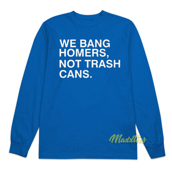 We Bang Homers Not Trash Cans Long Sleeve Shirt