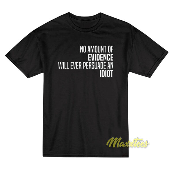 No Amount Of Evidence Will Ever Persuade An Idiot T-Shirt