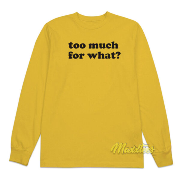 Too Much For What Long Sleeve Shirt