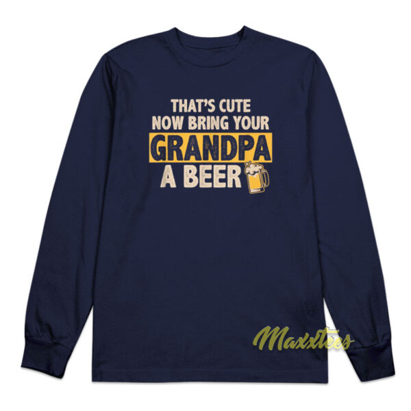 That's Cute Now Bring Your Grandpa A Beer Long Sleeve Shirt