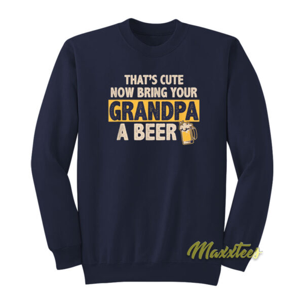 That's Cute Now Bring Your Grandpa A Beer Sweatshirt