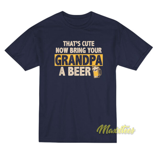 That's Cute Now Bring Your Grandpa A Beer T-Shirt
