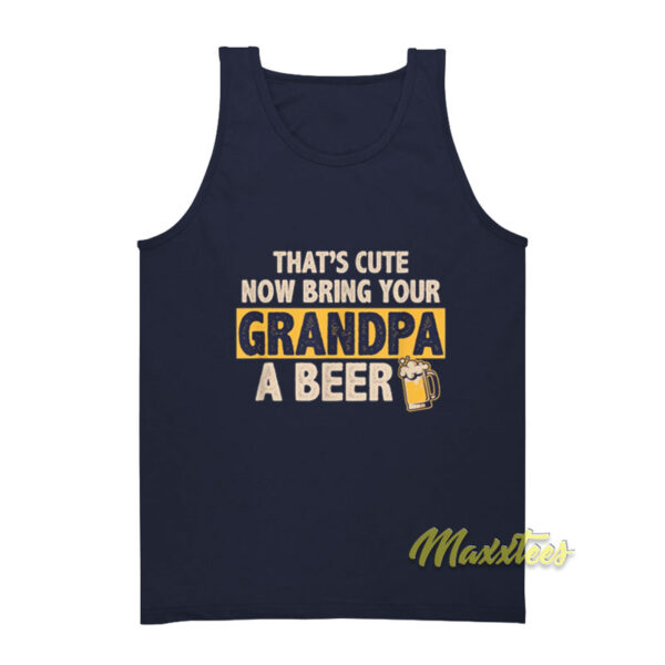 That's Cute Now Bring Your Grandpa A Beer Tank Top