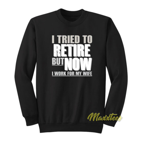 I Tried To Retire But Now I Work For My Wife Sweatshirt